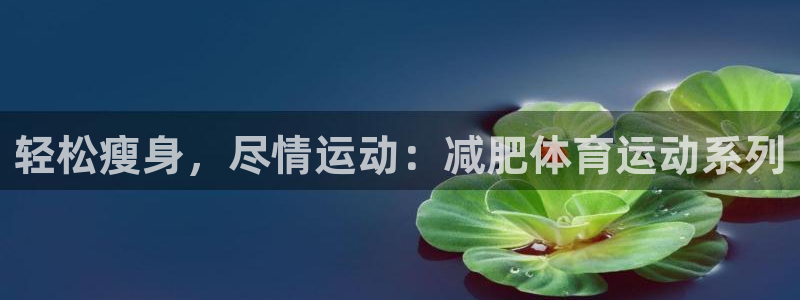 杏悦官网入口：轻松瘦身，尽情运动：减肥体育运动系列