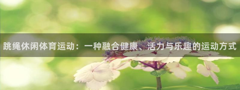 杏悦5招商：跳绳休闲体育运动：一种融合健康、活力与乐趣的运动方式