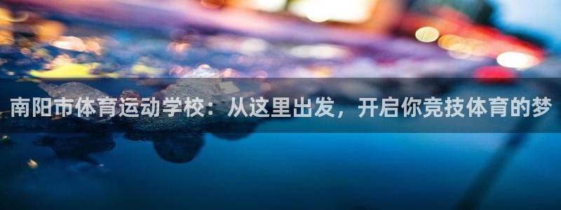 杏悦2平台注册：南阳市体育运动学校：从这里出发，开启你竞技体育的梦