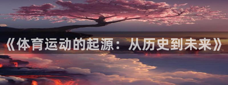 意昂总代：《体育运动的起源：从历史到未来》