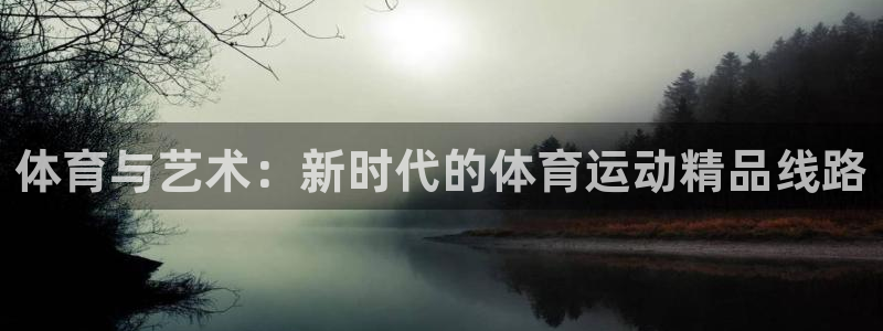 杏悦体育在线注册：体育与艺术：新时代的体育运动精品线路