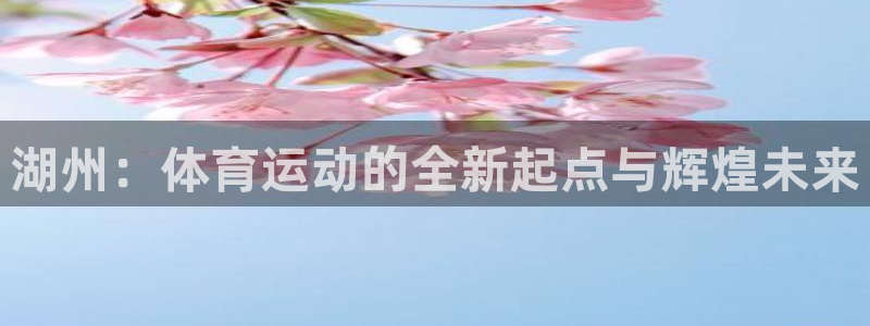 意昂体育官网：湖州：体育运动的全新起点与辉煌未来