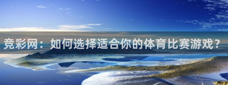 意昂5平台：竞彩网：如何选择适合你的体育比赛游戏？