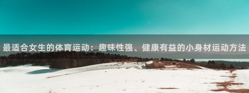 杏悦3平台注册：最适合女生的体育运动：趣味性强、健康有益的小身材运动方法